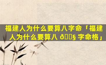 福建人为什么要算八字命「福建人为什么要算八 🐧 字命格」